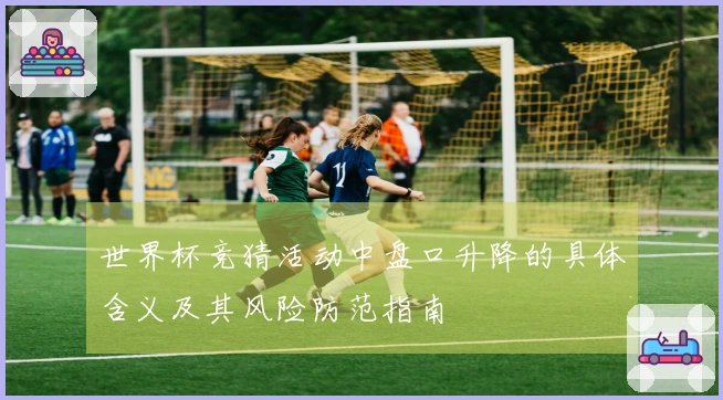 世界杯竞猜活动中盘口升降的具体含义及其风险防范指南
