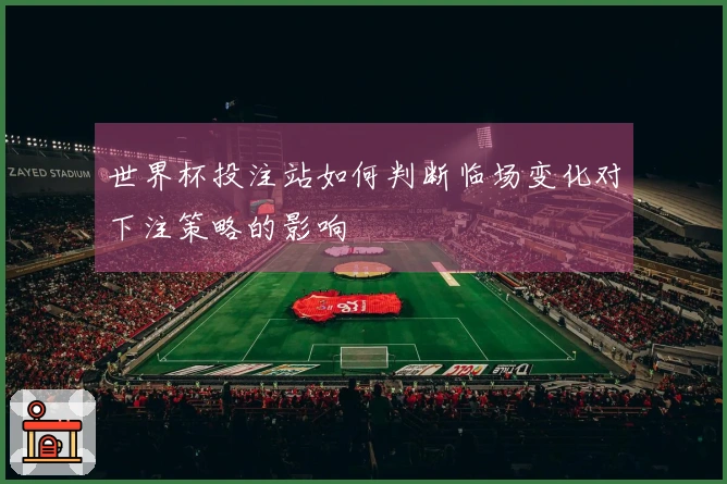 世界杯投注站如何判断临场变化对下注策略的影响