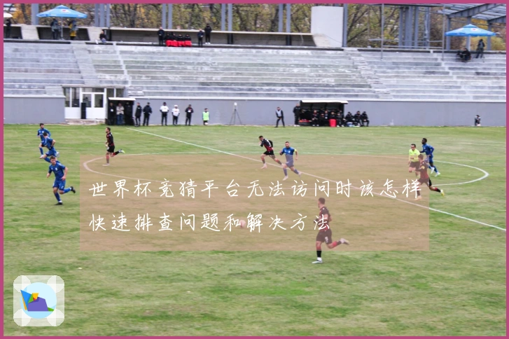 世界杯竞猜平台无法访问时该怎样快速排查问题和解决方法