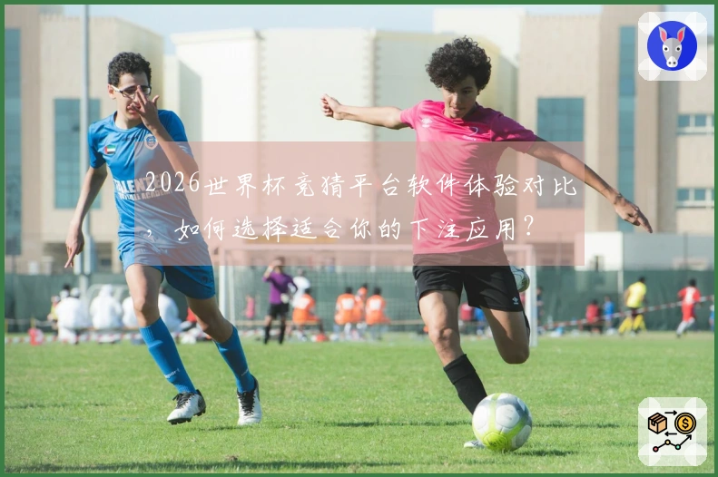 2026世界杯竞猜平台软件体验对比，如何选择适合你的下注应用？