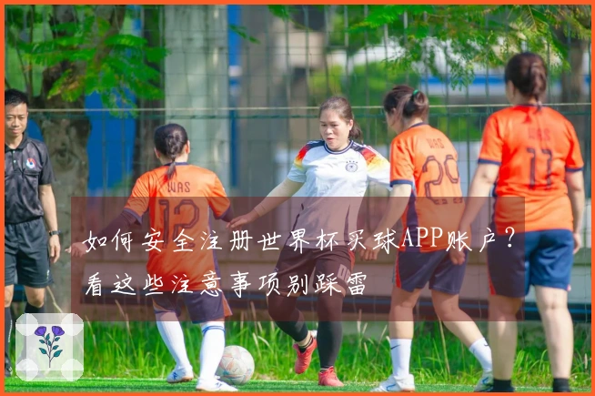 如何安全注册世界杯买球APP账户？看这些注意事项别踩雷
