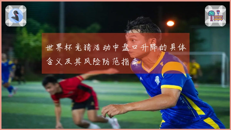世界杯竞猜活动中盘口升降的具体含义及其风险防范指南