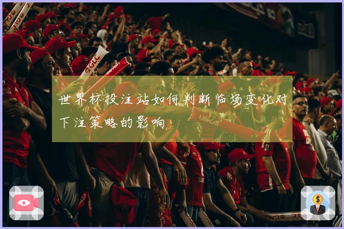 世界杯投注站如何判断临场变化对下注策略的影响